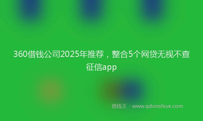 360借钱公司2025年推荐，整合5个网贷无视不查征信app