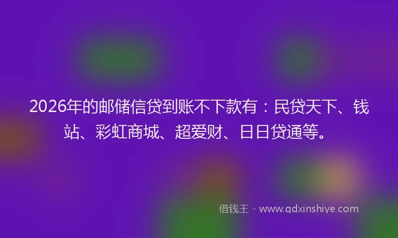 2026年的邮储信贷到账不下款有：民贷天下、钱站、彩虹商城、超爱财、日日贷通等。