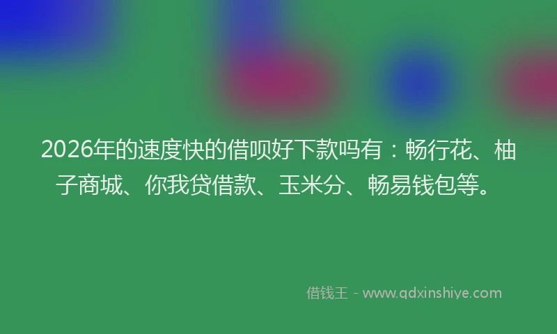 2026年的速度快的借呗好下款吗有:畅行花、柚子商城、你我贷借款、玉米分、畅易钱包等。