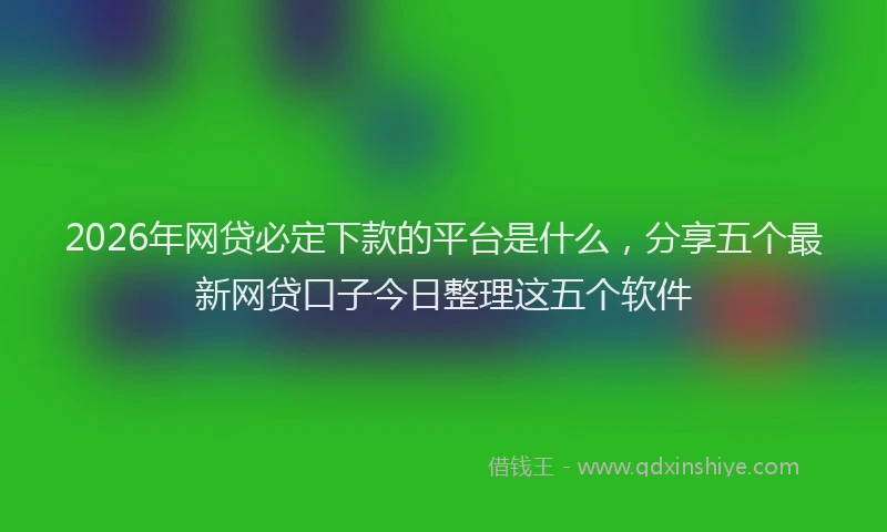 2026年网贷必定下款的平台是什么,分享五个最新网贷口子今日整理这五个软件