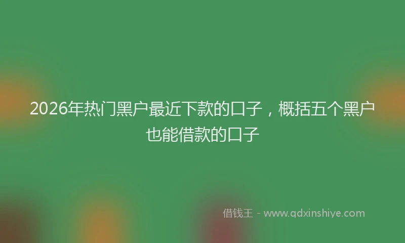 2026年热门黑户最近下款的口子，概括五个黑户也能借款的口子