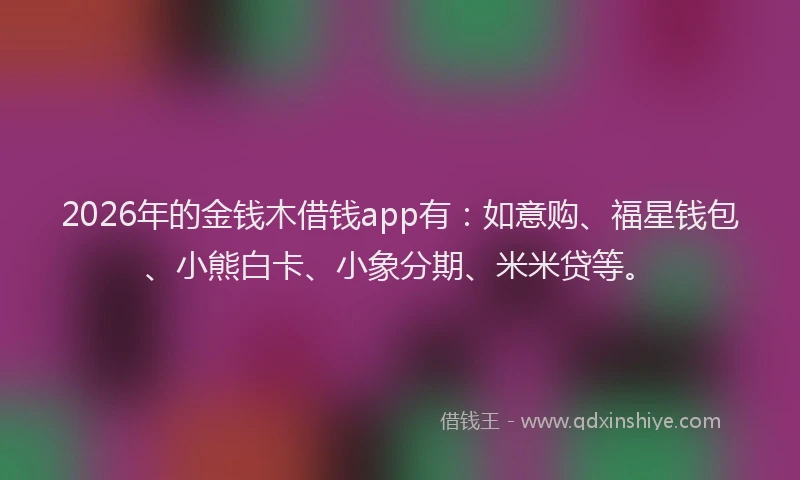 2026年的金钱木借钱app有:如意购、福星钱包、小熊白卡、小象分期、米米贷等。