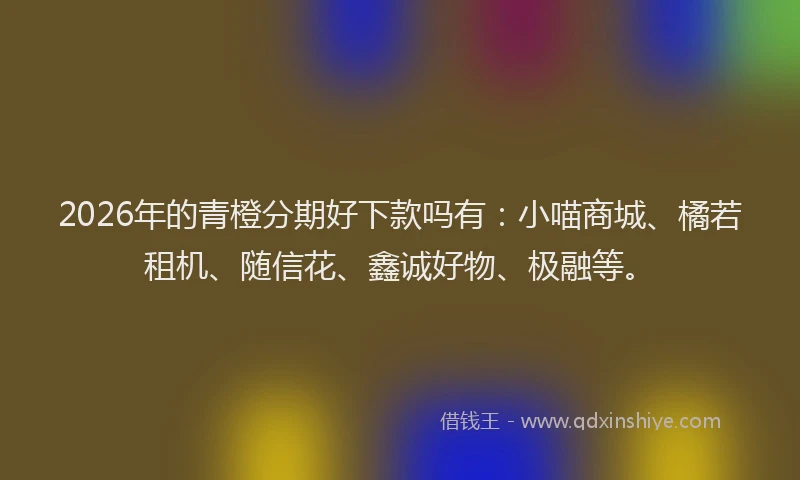2026年的青橙分期好下款吗有：小喵商城、橘若租机、随信花、鑫诚好物、极融等。