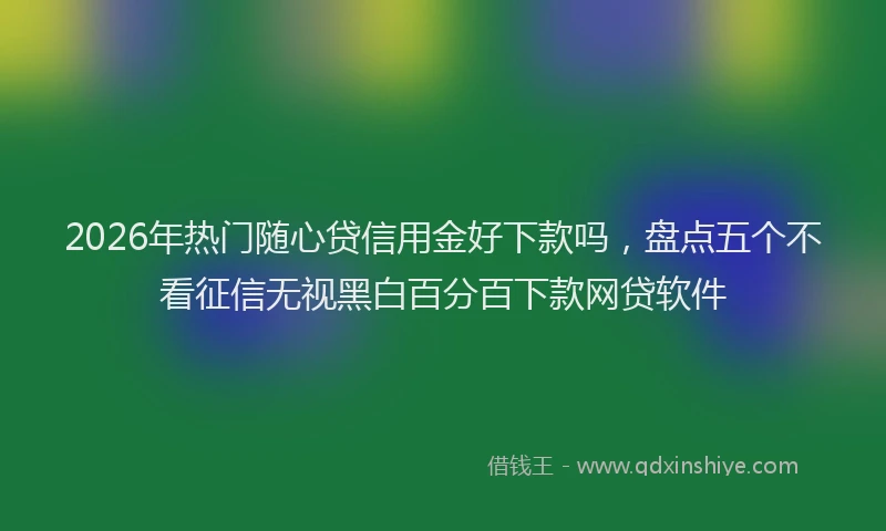 2026年热门随心贷信用金好下款吗，盘点五个不看征信无视黑白百分百下款网贷软件