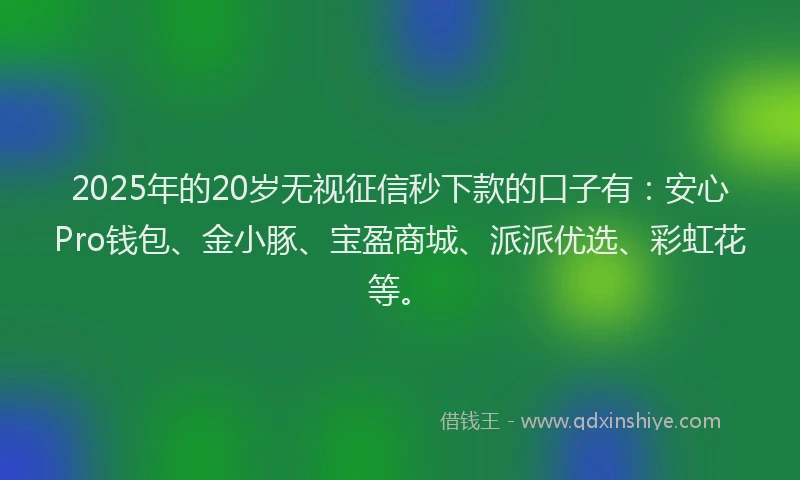2025年的20岁无视征信秒下款的口子有：安心Pro钱包、金小豚、宝盈商城、派派优选、彩虹花等。