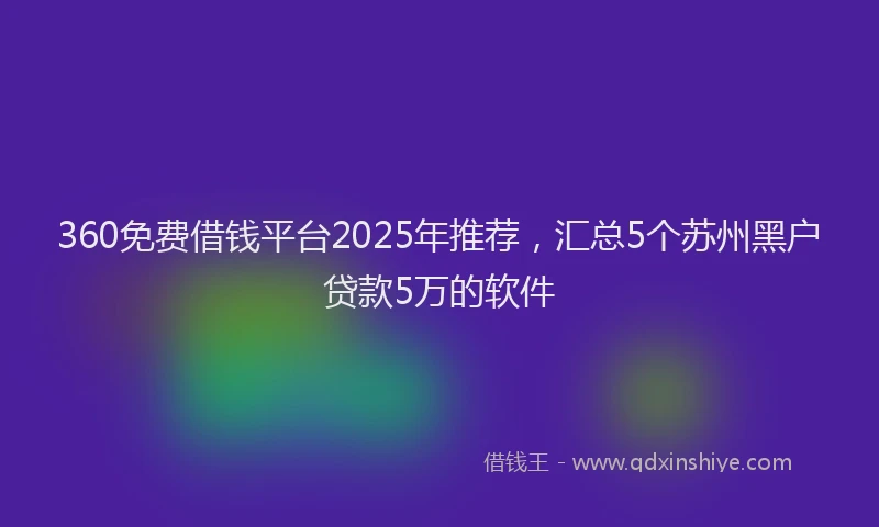 360免费借钱平台2025年推荐，汇总5个苏州黑户贷款5万的软件