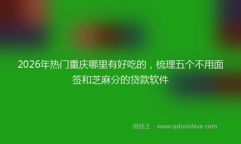2026年热门重庆哪里有好吃的，梳理五个不用面签和芝麻分的贷款软件