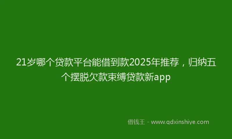 21岁哪个贷款平台能借到款2025年推荐，归纳五个摆脱欠款束缚贷款新app