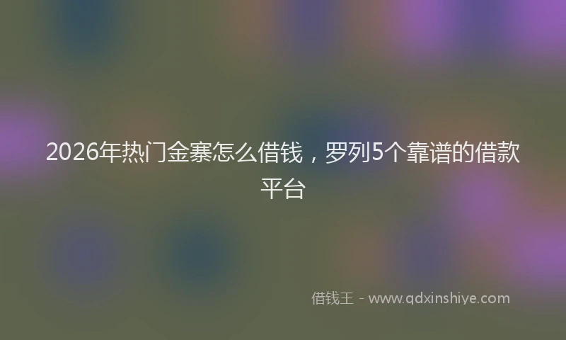 2026年热门金寨怎么借钱，罗列5个靠谱的借款平台