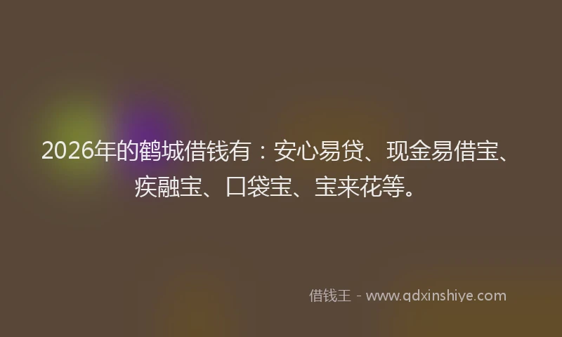 2026年的鹤城借钱有：安心易贷、现金易借宝、疾融宝、口袋宝、宝来花等。