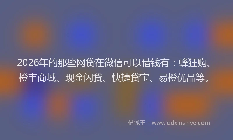 2026年的那些网贷在微信可以借钱有:蜂狂购、橙丰商城、现金闪贷、快捷贷宝、易橙优品等。