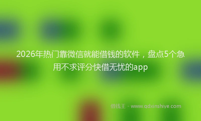 2026年热门靠微信就能借钱的软件，盘点5个急用不求评分快借无忧的app