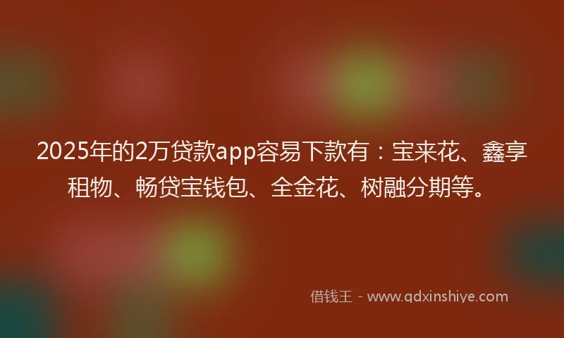 2025年的2万贷款app容易下款有：宝来花、鑫享租物、畅贷宝钱包、全金花、树融分期等。