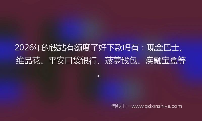 2026年的钱站有额度了好下款吗有：现金巴士、维品花、平安口袋银行、菠萝钱包、疾融宝盒等。