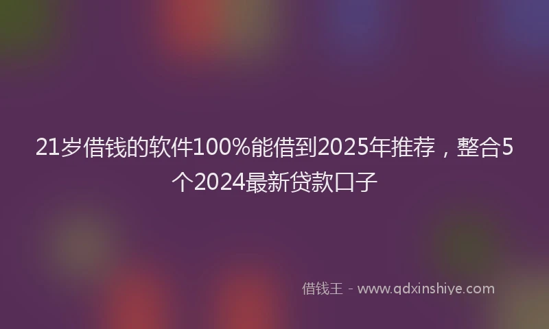 21岁借钱的软件100%能借到2025年推荐，整合5个2024最新贷款口子