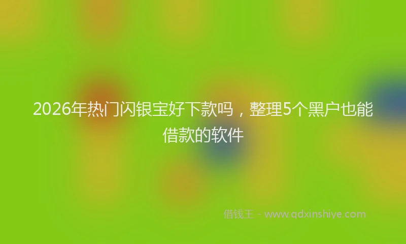 2026年热门闪银宝好下款吗，整理5个黑户也能借款的软件