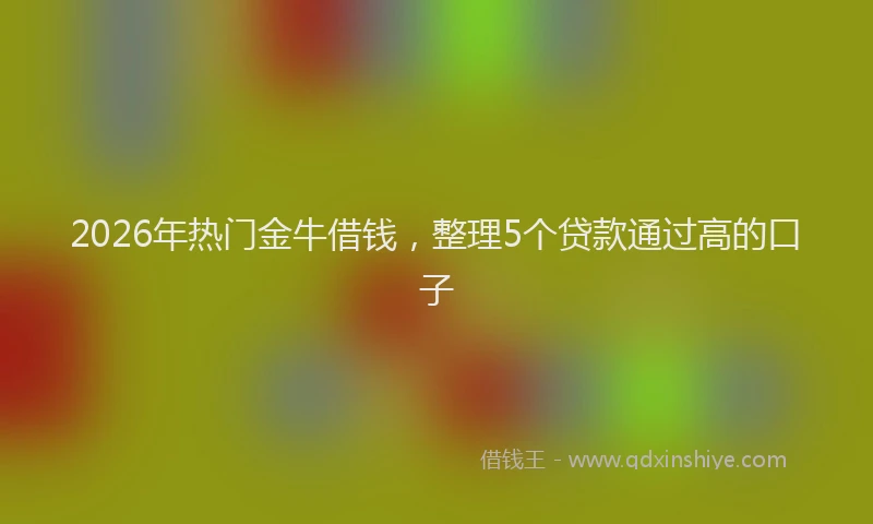 2026年热门金牛借钱,整理5个贷款通过高的口子