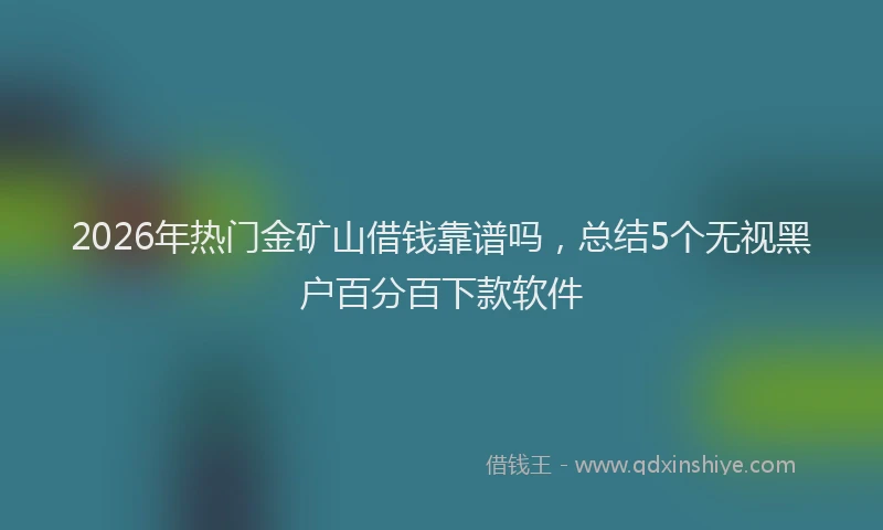 2026年热门金矿山借钱靠谱吗，总结5个无视黑户百分百下款软件