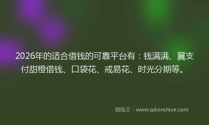 2026年的适合借钱的可靠平台有：钱满满、翼支付甜橙借钱、口袋花、戒易花、时光分期等。