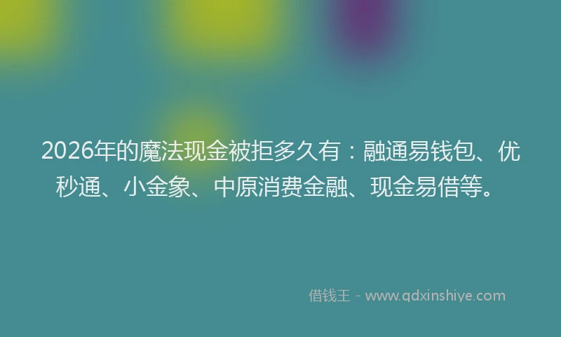 2026年的魔法现金被拒多久有：融通易钱包、优秒通、小金象、中原消费金融、现金易借等。