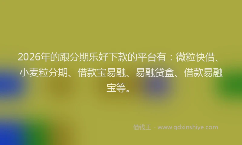 2026年的跟分期乐好下款的平台有：微粒快借、小麦粒分期、借款宝易融、易融贷盒、借款易融宝等。