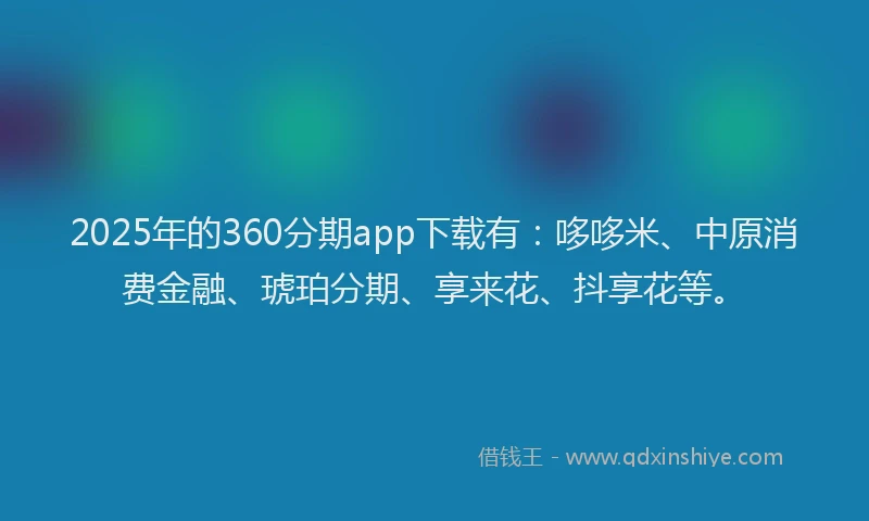 2025年的360分期app下载有:哆哆米、中原消费金融、琥珀分期、享来花、抖享花等。