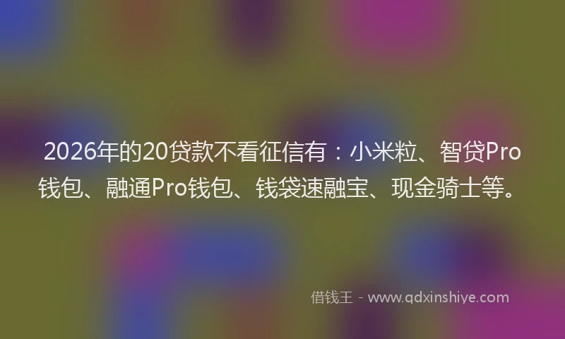 2026年的20贷款不看征信有：小米粒、智贷Pro钱包、融通Pro钱包、钱袋速融宝、现金骑士等。
