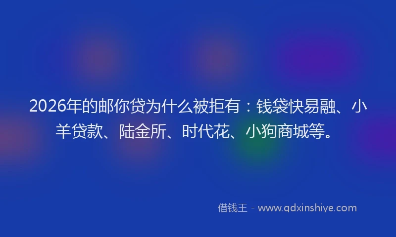 2026年的邮你贷为什么被拒有:钱袋快易融、小羊贷款、陆金所、时代花、小狗商城等。