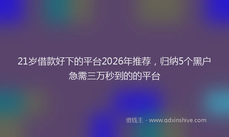 21岁借款好下的平台2026年推荐，归纳5个黑户急需三万秒到的的平台