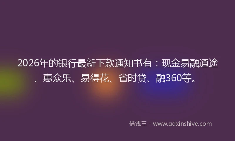 2026年的银行最新下款通知书有:现金易融通途、惠众乐、易得花、省时贷、融360等。