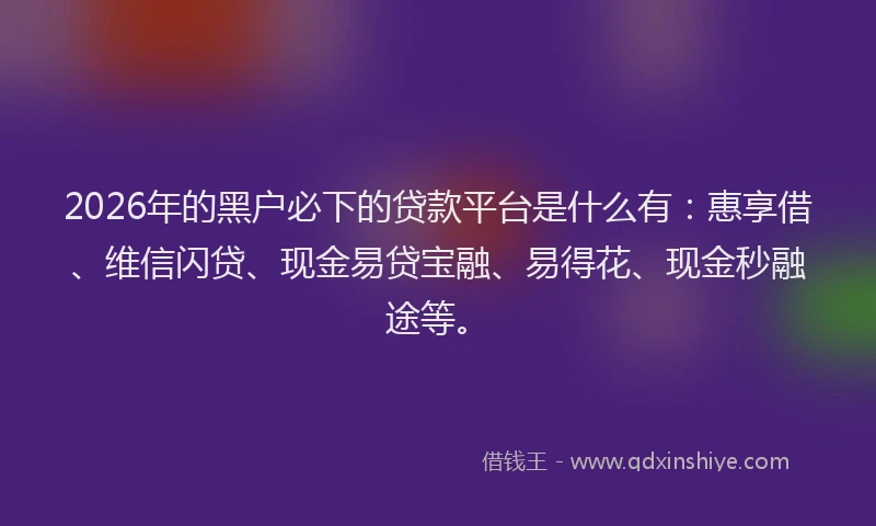 2026年的黑户必下的贷款平台是什么有：惠享借、维信闪贷、现金易贷宝融、易得花、现金秒融途等。