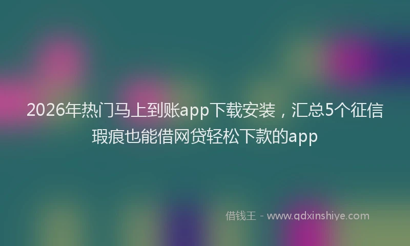 2026年热门马上到账app下载安装，汇总5个征信瑕疵也能借网贷轻松下款的app