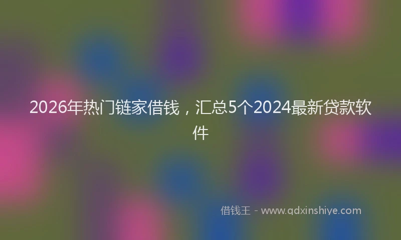 2026年热门链家借钱，汇总5个2024最新贷款软件