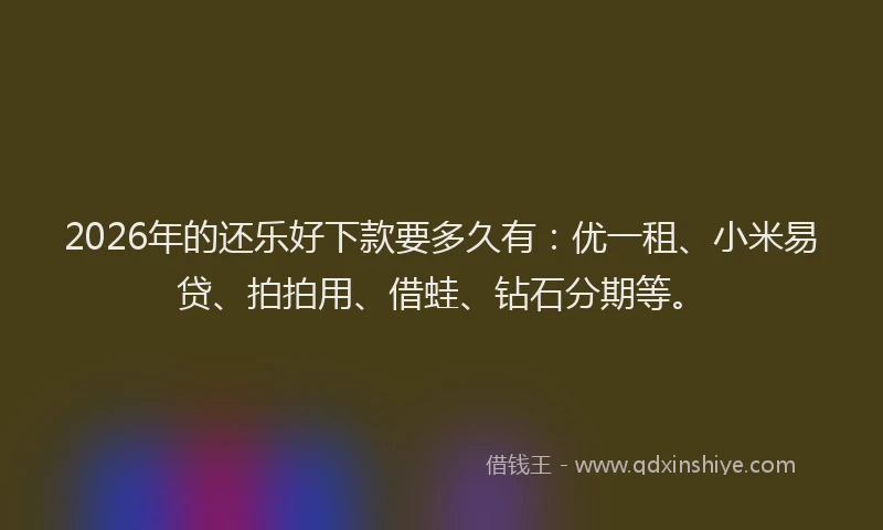 2026年的还乐好下款要多久有：优一租、小米易贷、拍拍用、借蛙、钻石分期等。