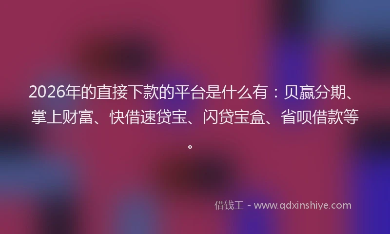 2026年的直接下款的平台是什么有：贝赢分期、掌上财富、快借速贷宝、闪贷宝盒、省呗借款等。
