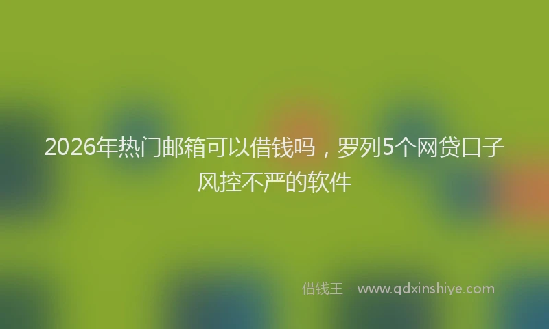 2026年热门邮箱可以借钱吗，罗列5个网贷口子风控不严的软件