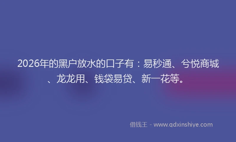 2026年的黑户放水的口子有：易秒通、兮悦商城、龙龙用、钱袋易贷、新一花等。