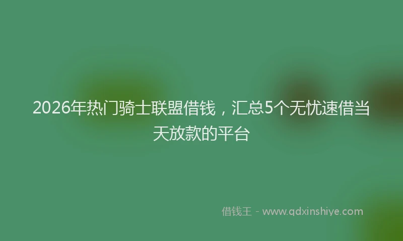 2026年热门骑士联盟借钱，汇总5个无忧速借当天放款的平台