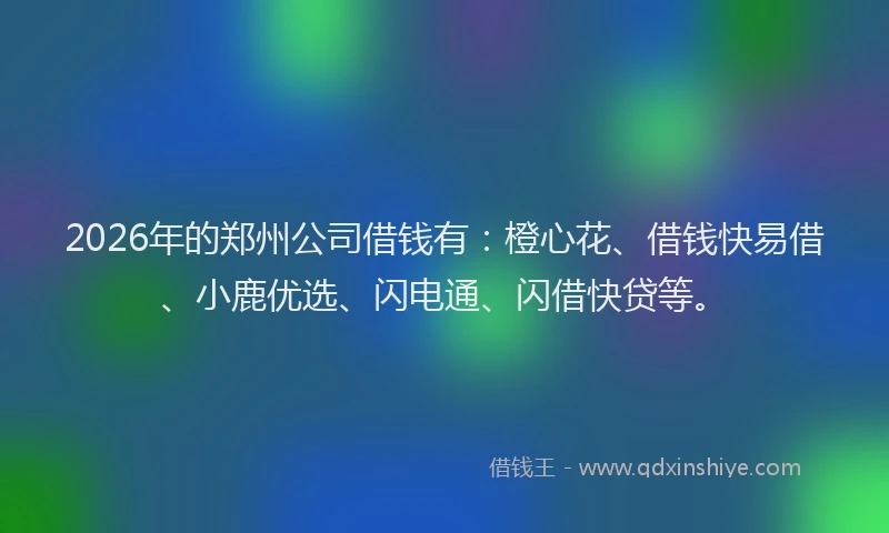 2026年的郑州公司借钱有：橙心花、借钱快易借、小鹿优选、闪电通、闪借快贷等。