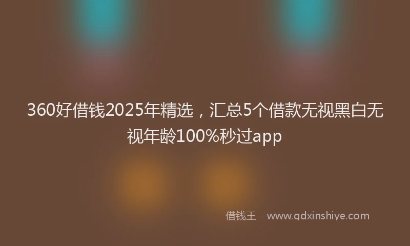 360好借钱2025年精选，汇总5个借款无视黑白无视年龄100%秒过app