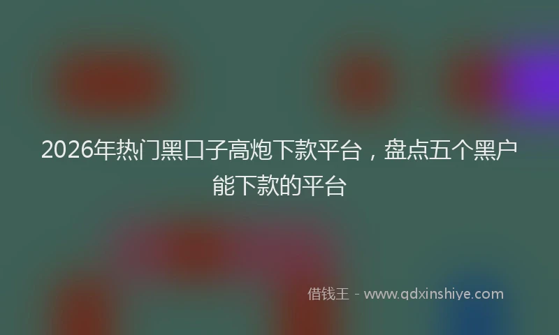 2026年热门黑口子高炮下款平台，盘点五个黑户能下款的平台