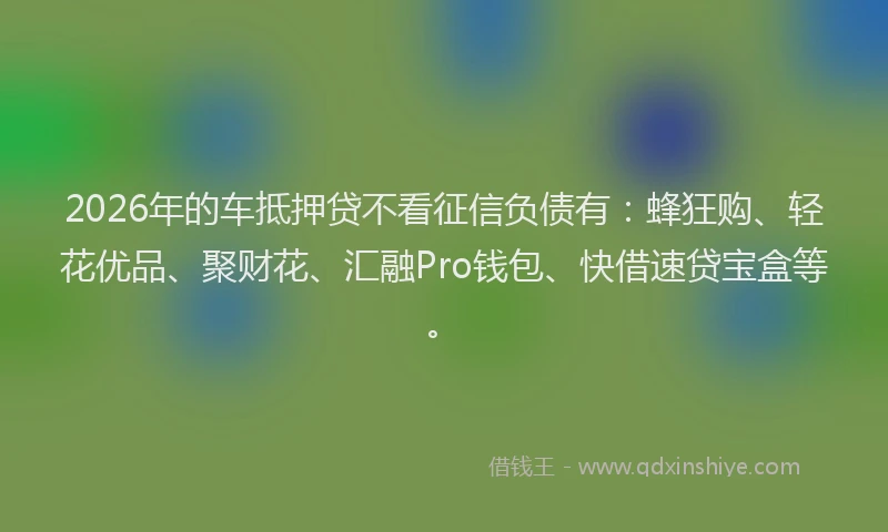 2026年的车抵押贷不看征信负债有：蜂狂购、轻花优品、聚财花、汇融Pro钱包、快借速贷宝盒等。