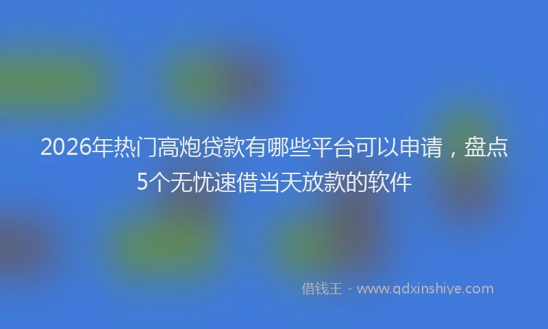 2026年热门高炮贷款有哪些平台可以申请，盘点5个无忧速借当天放款的软件