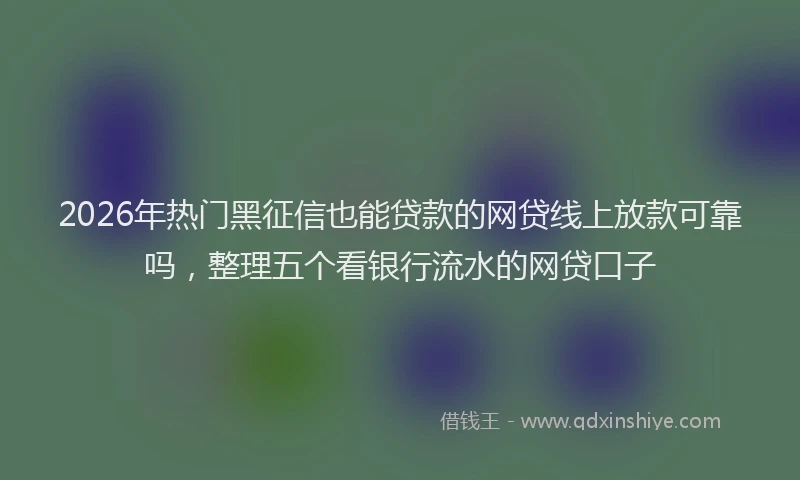 2026年热门黑征信也能贷款的网贷线上放款可靠吗,整理五个看银行流水的网贷口子