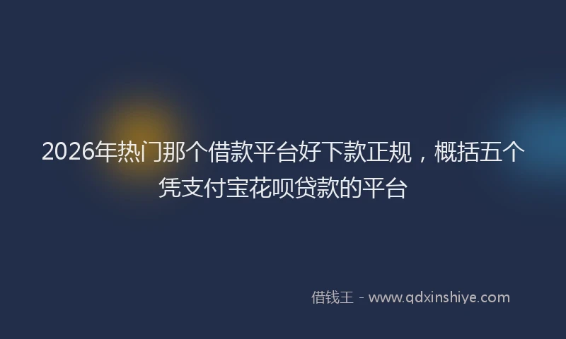 2026年热门那个借款平台好下款正规，概括五个凭支付宝花呗贷款的平台