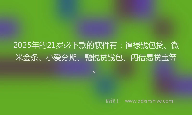 2025年的21岁必下款的软件有：福禄钱包贷、微米金条、小爱分期、融悦贷钱包、闪借易贷宝等。