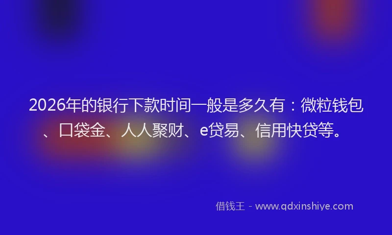 2026年的银行下款时间一般是多久有：微粒钱包、口袋金、人人聚财、e贷易、信用快贷等。
