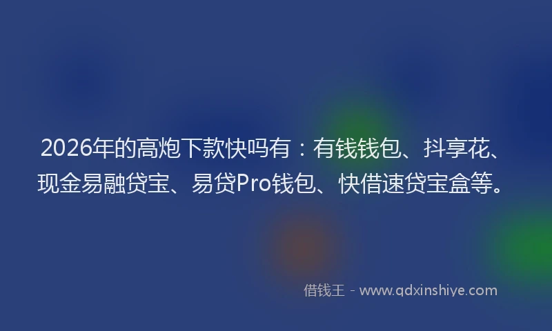 2026年的高炮下款快吗有：有钱钱包、抖享花、现金易融贷宝、易贷Pro钱包、快借速贷宝盒等。
