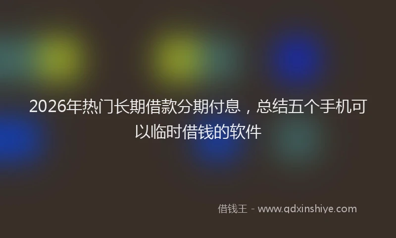2026年热门长期借款分期付息，总结五个手机可以临时借钱的软件