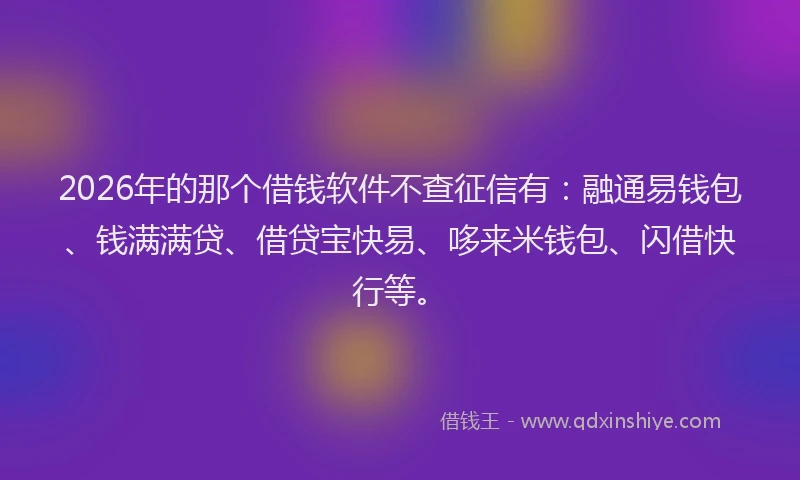 2026年的那个借钱软件不查征信有：融通易钱包、钱满满贷、借贷宝快易、哆来米钱包、闪借快行等。